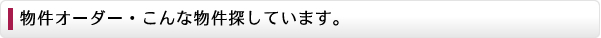 物件オーダー・こんな物件探しています。